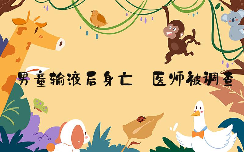 男童输液后身亡 医师被调查